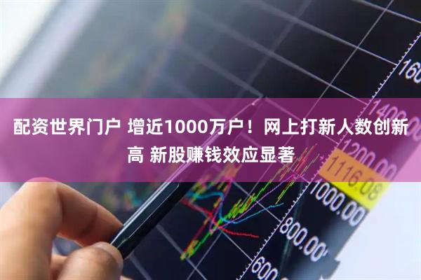 配资世界门户 增近1000万户！网上打新人数创新高 新股赚钱效应显著