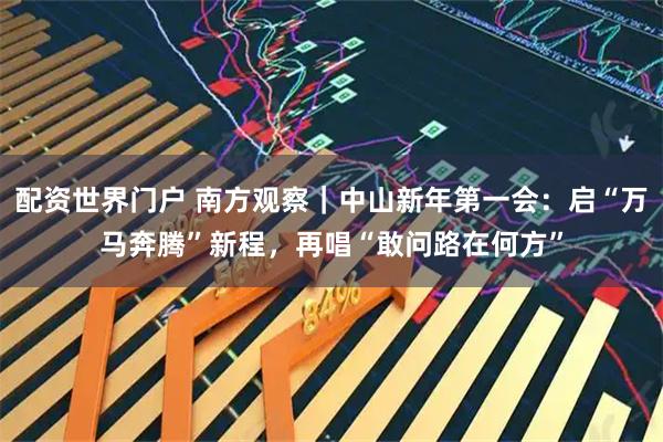 配资世界门户 南方观察｜中山新年第一会：启“万马奔腾”新程，再唱“敢问路在何方”