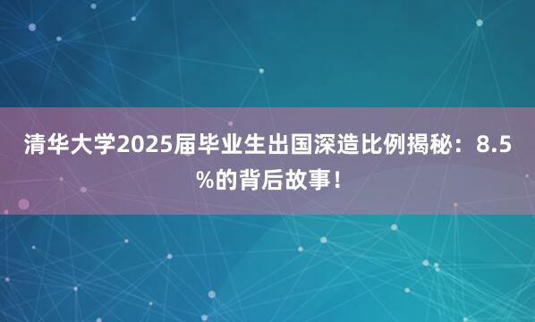 清华大学2025届毕业生出国深造比例揭秘：8.5%的背后故事！