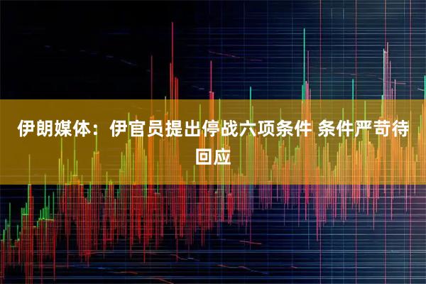 伊朗媒体：伊官员提出停战六项条件 条件严苛待回应