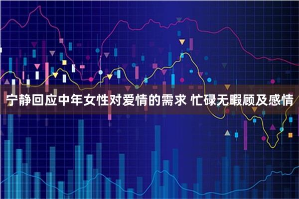 宁静回应中年女性对爱情的需求 忙碌无暇顾及感情