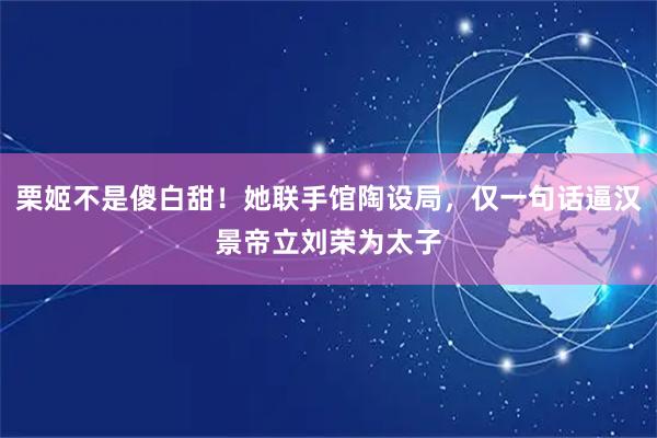 栗姬不是傻白甜！她联手馆陶设局，仅一句话逼汉景帝立刘荣为太子