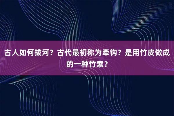 古人如何拔河？古代最初称为牵钩？是用竹皮做成的一种竹索？